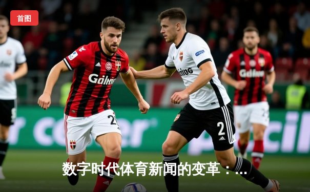 数字时代体育新闻的变革：从信息传递到情感连接的深度演进