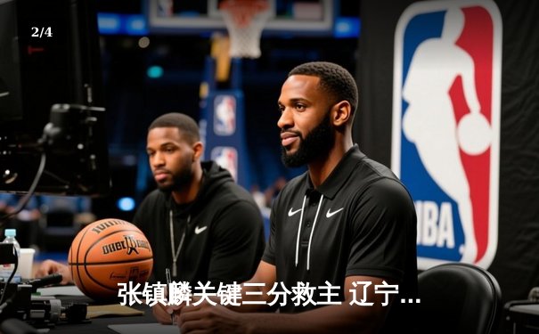 张镇麟关键三分救主 辽宁男篮加时险胜广东夺总决赛首胜 - 2