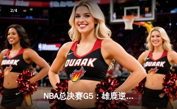 NBA总决赛G5：雄鹿逆转险胜，字母哥狂砍40+20创历史 - 2