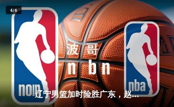 辽宁男篮加时险胜广东，赵继伟33分导演逆转好戏 - 4