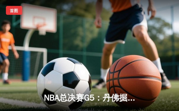 NBA总决赛G5：丹佛掘金逆转夺冠创造队史，约基奇三双加冕FMVP