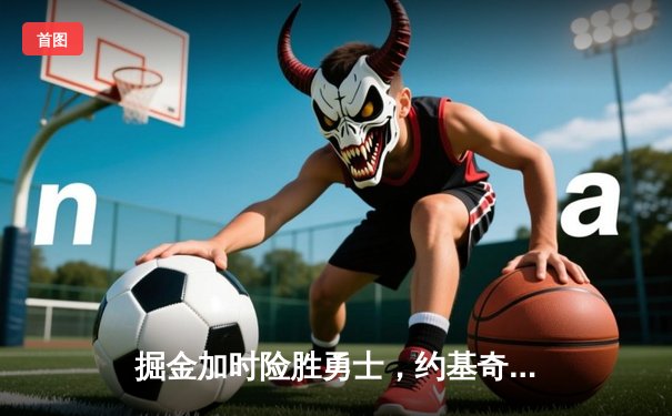 掘金加时险胜勇士，约基奇全能三双创历史纪录