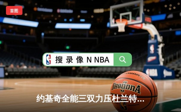 约基奇全能三双力压杜兰特，掘金加时险胜太阳夺系列赛开门红