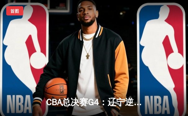 CBA总决赛G4：辽宁逆转新疆卫冕成功，弗格狂砍34分荣膺FMVP