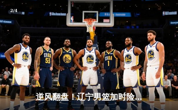 逆风翻盘！辽宁男篮加时险胜广东，总决赛大比分2-1领先 - 2