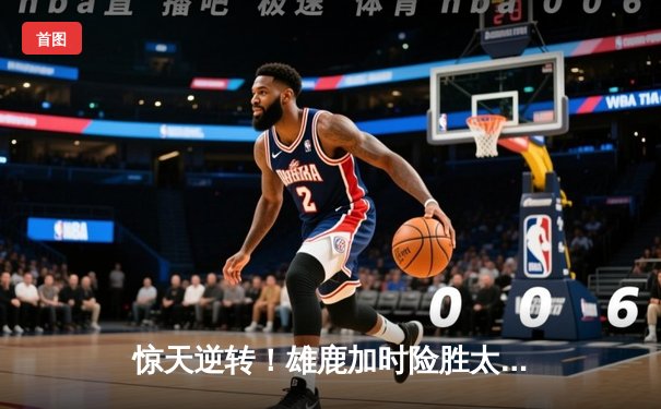 惊天逆转！雄鹿加时险胜太阳，字母哥狂砍44分锁定胜局