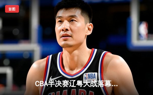 CBA半决赛辽粤大战落幕，辽宁男篮3-2逆转广东晋级总决赛