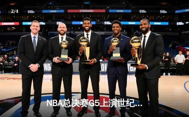 NBA总决赛G5上演世纪逆转 掘金绝境翻盘续写卫冕希望 - 2