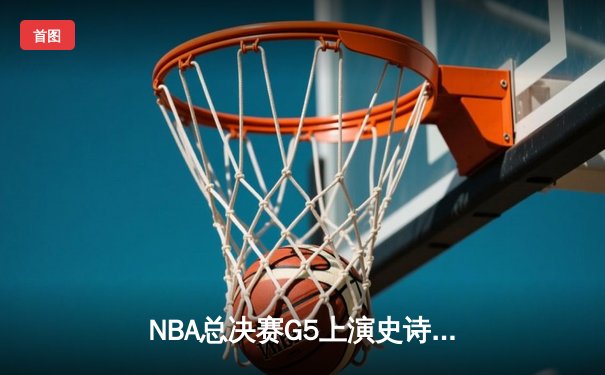 NBA总决赛G5上演史诗逆转 掘金约基奇全能三双捍卫主场