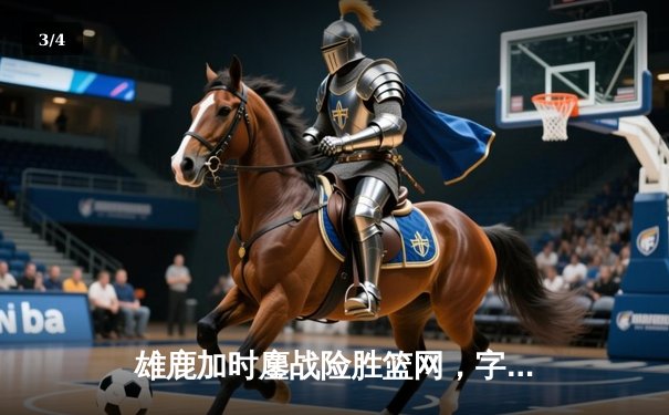 雄鹿加时鏖战险胜篮网，字母哥44分14篮板制霸内线 - 3