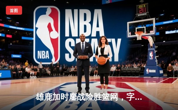 雄鹿加时鏖战险胜篮网，字母哥44分14篮板制霸内线