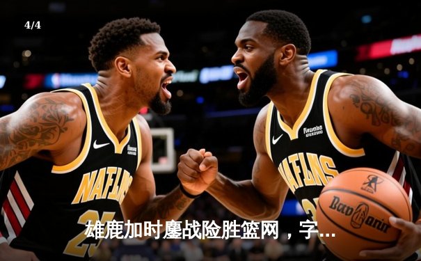 雄鹿加时鏖战险胜篮网，字母哥44分主宰关键时刻 - 4