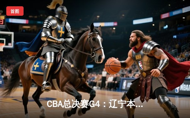 CBA总决赛G4：辽宁本钢加时险胜广东东莞，总比分扳成2-2平