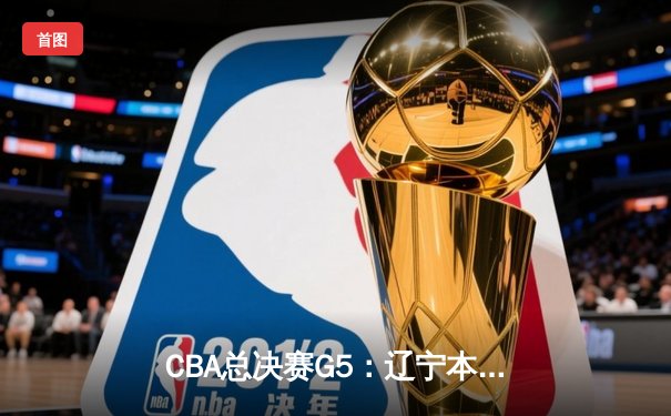 CBA总决赛G5：辽宁本钢加时险胜广东宏远，成功卫冕总冠军