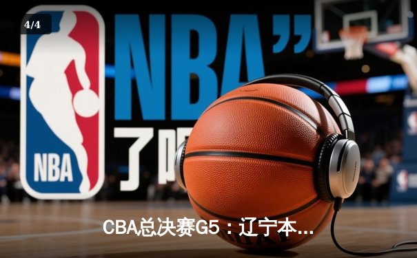 CBA总决赛G5：辽宁本钢加时险胜广东宏远，成功卫冕总冠军 - 4