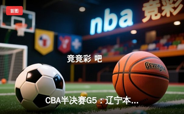 CBA半决赛G5：辽宁本钢加时险胜广东宏远 赵继伟33分率队挺进总决赛
