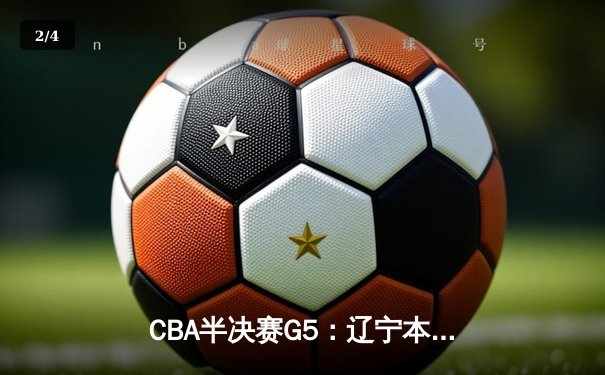 CBA半决赛G5：辽宁本钢加时逆转广东宏远 赵继伟35分创生涯新高 - 2