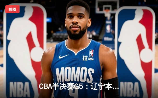 CBA半决赛G5：辽宁本钢加时逆转广东宏远 赵继伟33分率队挺进总决赛